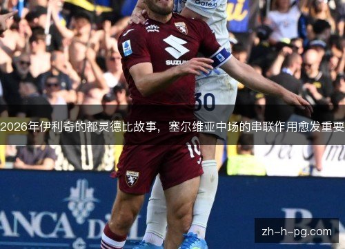 2026年伊利奇的都灵德比故事，塞尔维亚中场的串联作用愈发重要